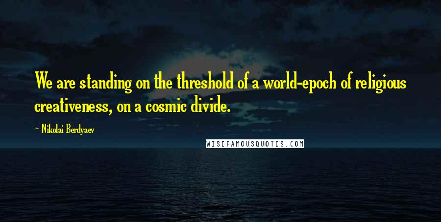 Nikolai Berdyaev Quotes: We are standing on the threshold of a world-epoch of religious creativeness, on a cosmic divide.