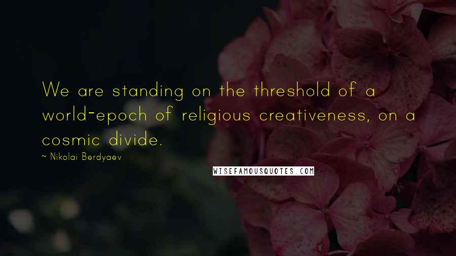 Nikolai Berdyaev Quotes: We are standing on the threshold of a world-epoch of religious creativeness, on a cosmic divide.