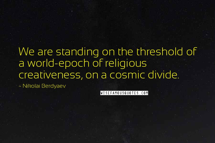 Nikolai Berdyaev Quotes: We are standing on the threshold of a world-epoch of religious creativeness, on a cosmic divide.