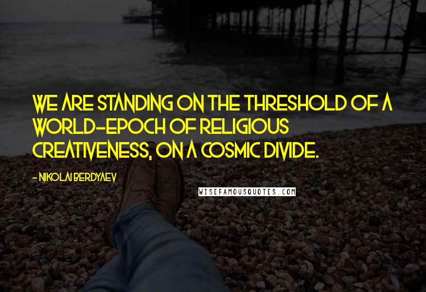 Nikolai Berdyaev Quotes: We are standing on the threshold of a world-epoch of religious creativeness, on a cosmic divide.