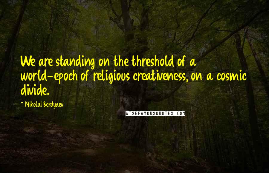 Nikolai Berdyaev Quotes: We are standing on the threshold of a world-epoch of religious creativeness, on a cosmic divide.