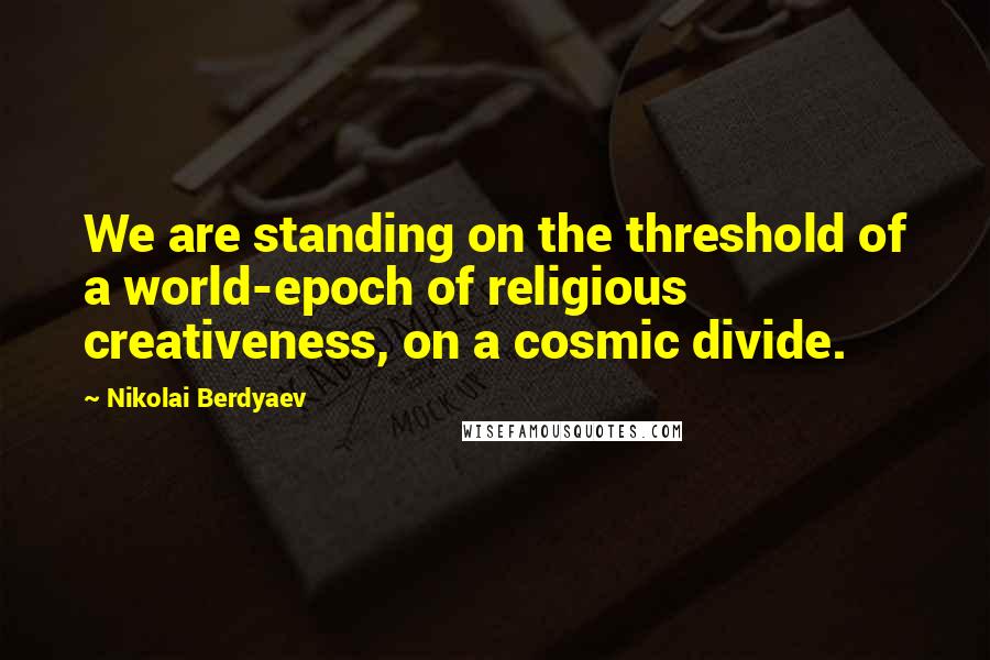 Nikolai Berdyaev Quotes: We are standing on the threshold of a world-epoch of religious creativeness, on a cosmic divide.
