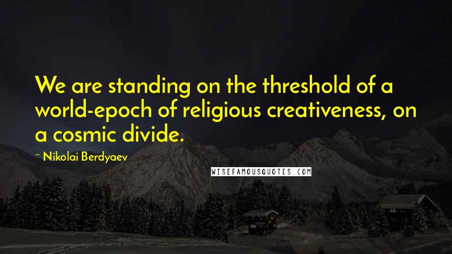 Nikolai Berdyaev Quotes: We are standing on the threshold of a world-epoch of religious creativeness, on a cosmic divide.