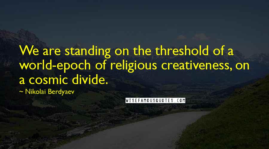 Nikolai Berdyaev Quotes: We are standing on the threshold of a world-epoch of religious creativeness, on a cosmic divide.