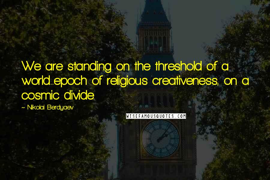 Nikolai Berdyaev Quotes: We are standing on the threshold of a world-epoch of religious creativeness, on a cosmic divide.