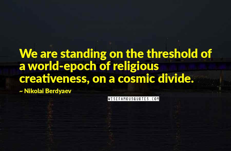 Nikolai Berdyaev Quotes: We are standing on the threshold of a world-epoch of religious creativeness, on a cosmic divide.