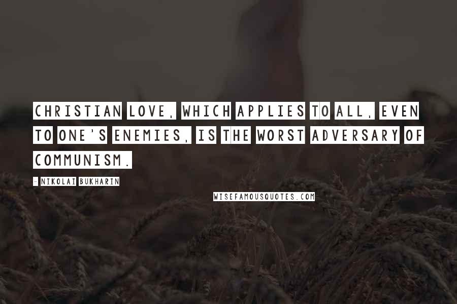 Nikolai Bukharin Quotes: Christian love, which applies to all, even to one's enemies, is the worst adversary of Communism.