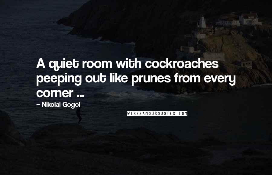 Nikolai Gogol Quotes: A quiet room with cockroaches peeping out like prunes from every corner ...