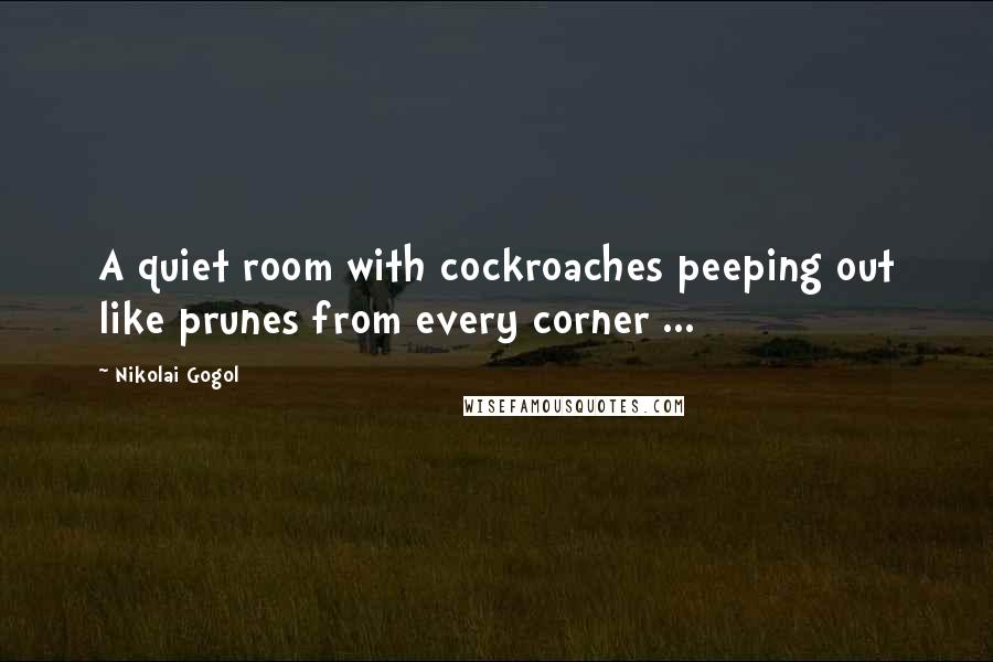 Nikolai Gogol Quotes: A quiet room with cockroaches peeping out like prunes from every corner ...