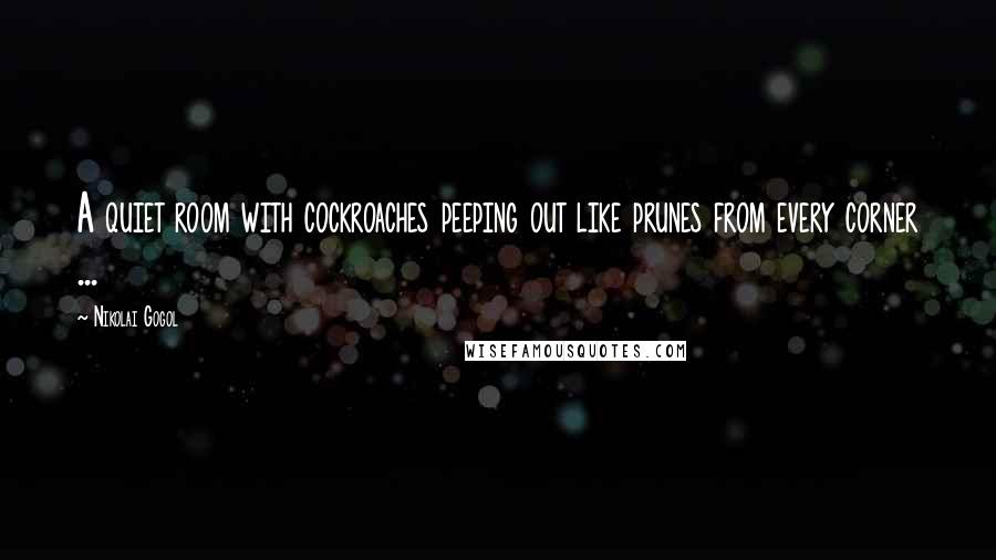 Nikolai Gogol Quotes: A quiet room with cockroaches peeping out like prunes from every corner ...