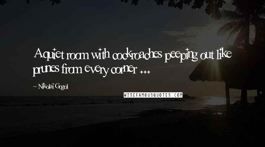 Nikolai Gogol Quotes: A quiet room with cockroaches peeping out like prunes from every corner ...