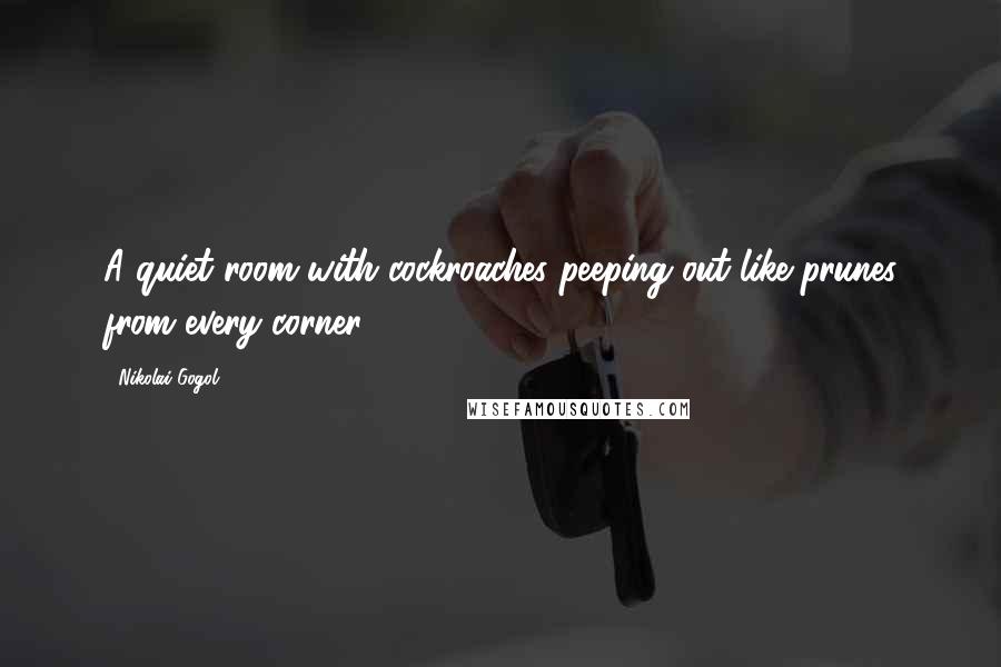 Nikolai Gogol Quotes: A quiet room with cockroaches peeping out like prunes from every corner ...