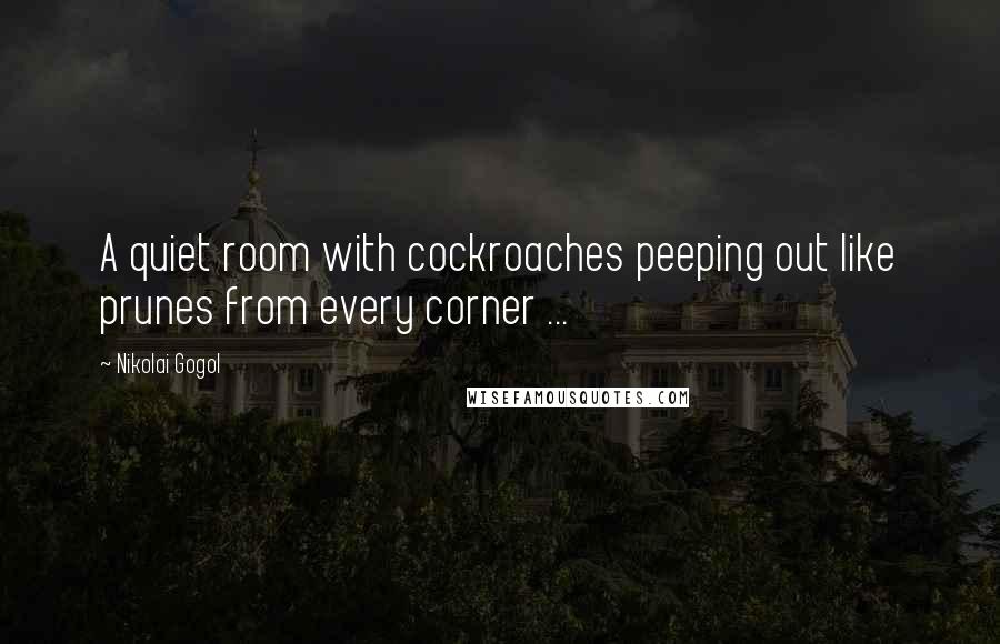 Nikolai Gogol Quotes: A quiet room with cockroaches peeping out like prunes from every corner ...