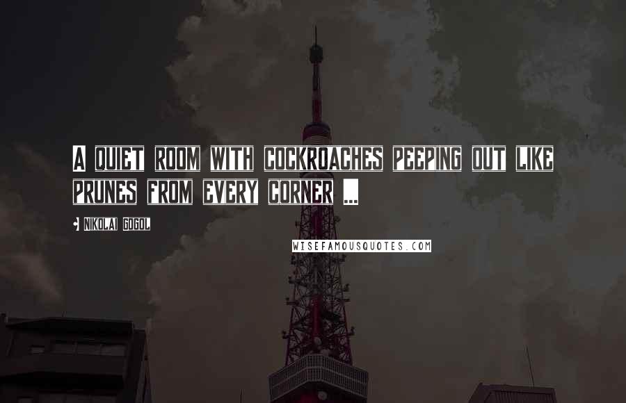 Nikolai Gogol Quotes: A quiet room with cockroaches peeping out like prunes from every corner ...