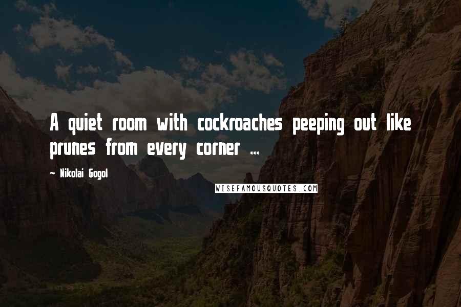 Nikolai Gogol Quotes: A quiet room with cockroaches peeping out like prunes from every corner ...