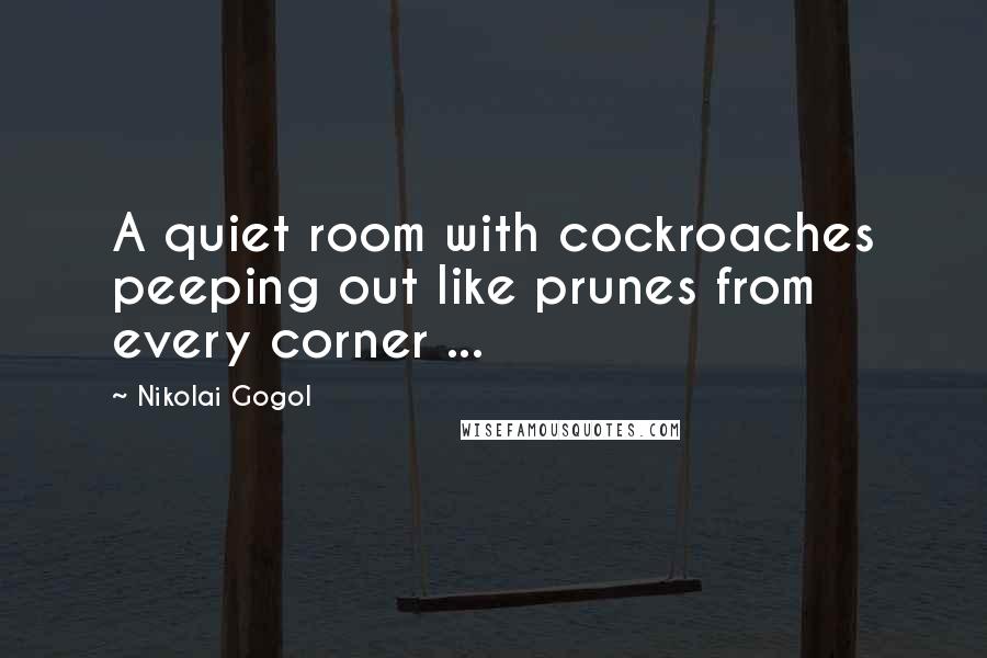 Nikolai Gogol Quotes: A quiet room with cockroaches peeping out like prunes from every corner ...