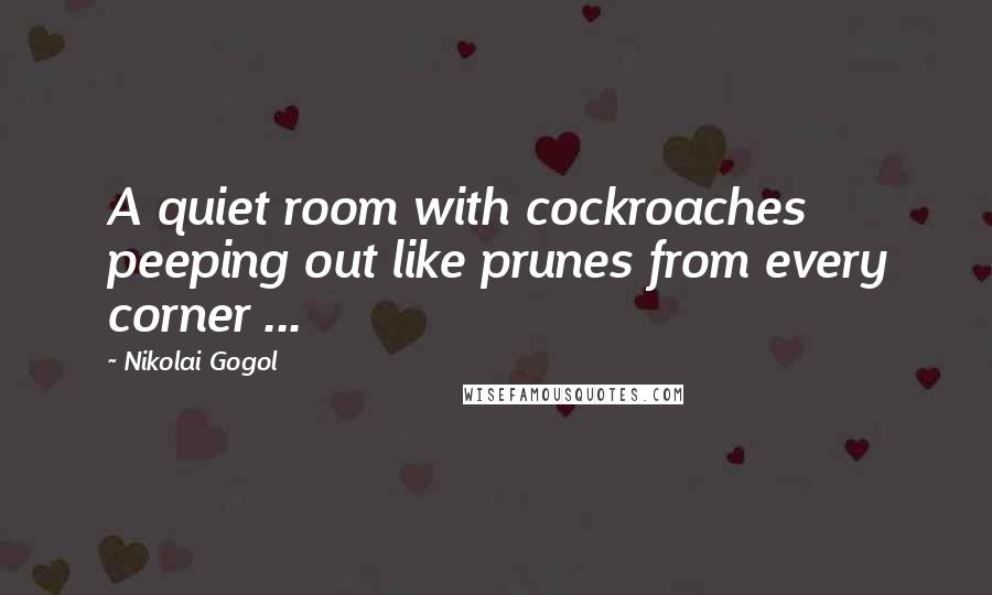 Nikolai Gogol Quotes: A quiet room with cockroaches peeping out like prunes from every corner ...