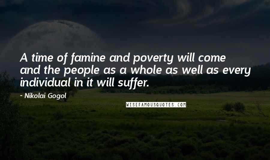 Nikolai Gogol Quotes: A time of famine and poverty will come and the people as a whole as well as every individual in it will suffer.