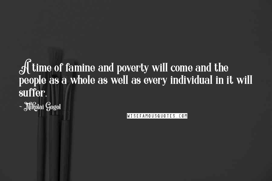 Nikolai Gogol Quotes: A time of famine and poverty will come and the people as a whole as well as every individual in it will suffer.