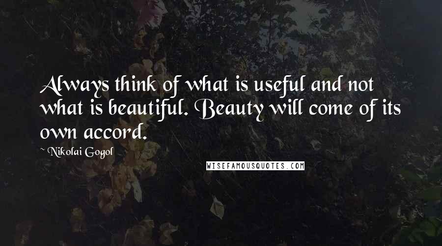 Nikolai Gogol Quotes: Always think of what is useful and not what is beautiful. Beauty will come of its own accord.