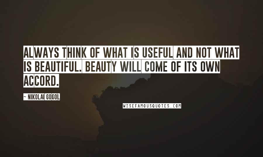 Nikolai Gogol Quotes: Always think of what is useful and not what is beautiful. Beauty will come of its own accord.