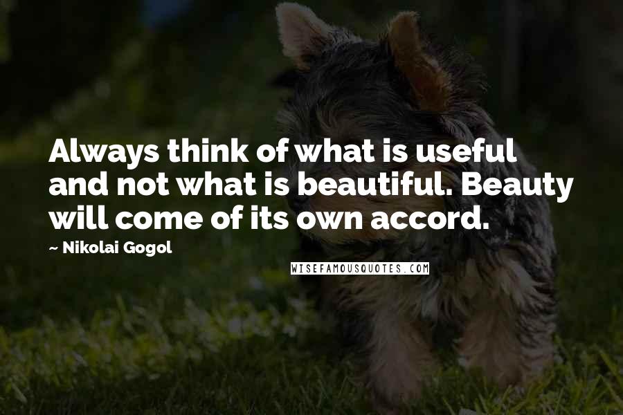 Nikolai Gogol Quotes: Always think of what is useful and not what is beautiful. Beauty will come of its own accord.