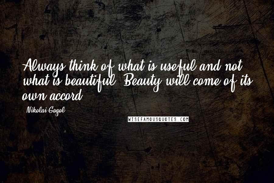 Nikolai Gogol Quotes: Always think of what is useful and not what is beautiful. Beauty will come of its own accord.