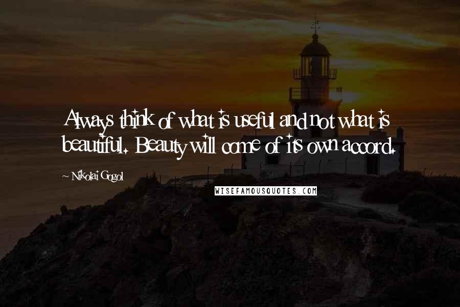 Nikolai Gogol Quotes: Always think of what is useful and not what is beautiful. Beauty will come of its own accord.