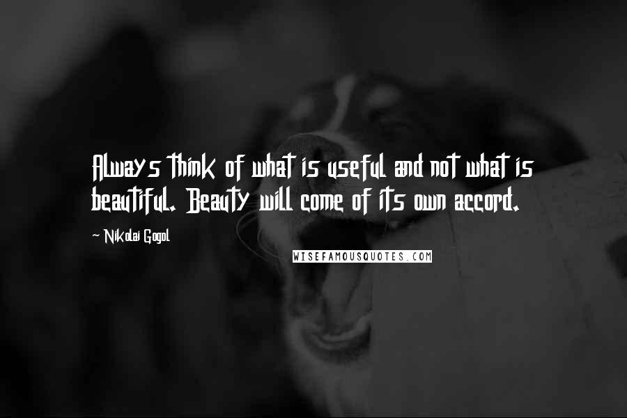 Nikolai Gogol Quotes: Always think of what is useful and not what is beautiful. Beauty will come of its own accord.