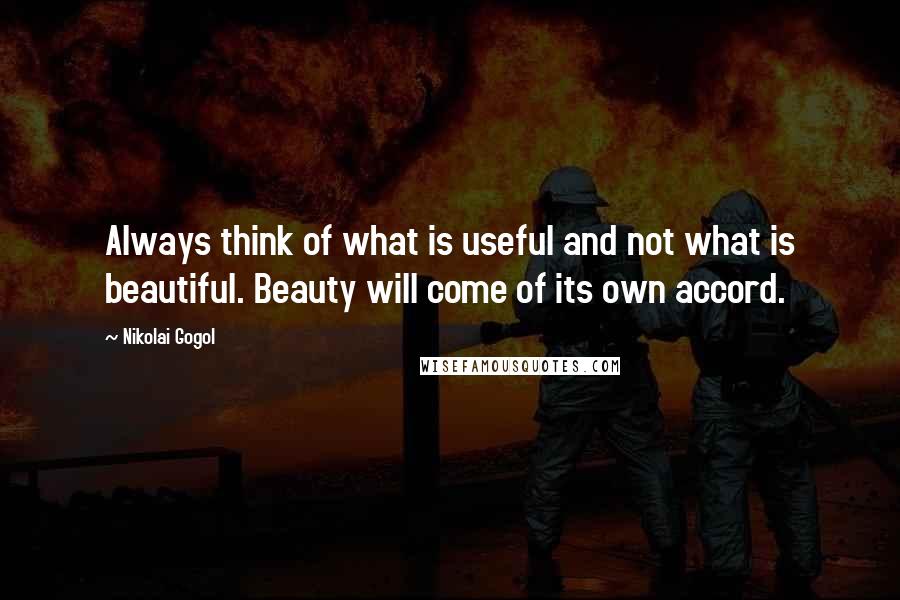 Nikolai Gogol Quotes: Always think of what is useful and not what is beautiful. Beauty will come of its own accord.