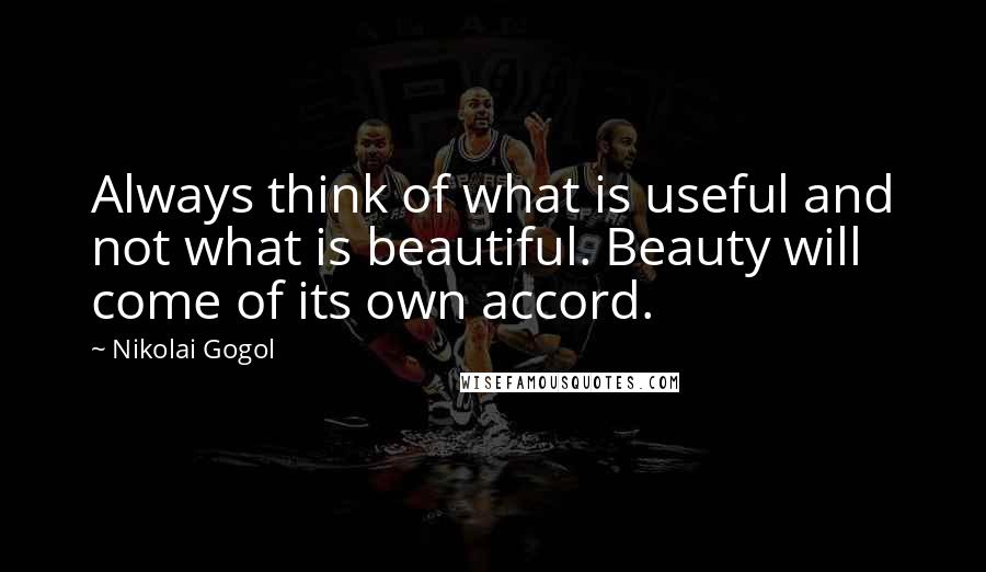 Nikolai Gogol Quotes: Always think of what is useful and not what is beautiful. Beauty will come of its own accord.