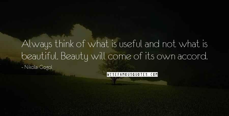 Nikolai Gogol Quotes: Always think of what is useful and not what is beautiful. Beauty will come of its own accord.