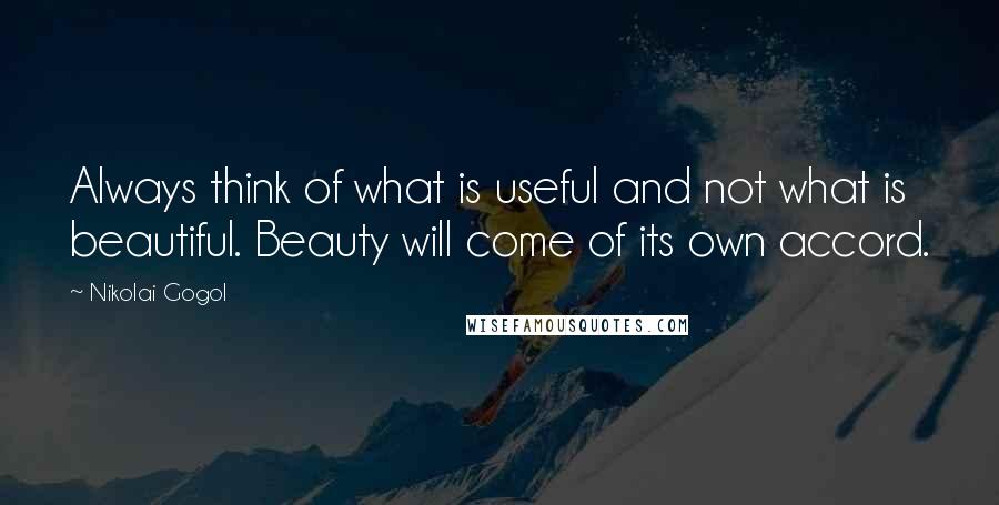 Nikolai Gogol Quotes: Always think of what is useful and not what is beautiful. Beauty will come of its own accord.