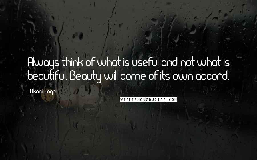 Nikolai Gogol Quotes: Always think of what is useful and not what is beautiful. Beauty will come of its own accord.