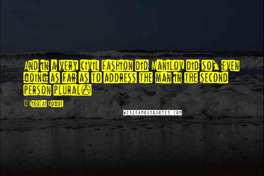 Nikolai Gogol Quotes: And in a very civil fashion did Manilov did so, even going as far as to address the man in the second person plural.