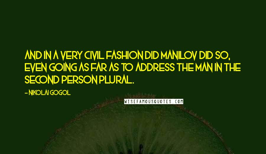 Nikolai Gogol Quotes: And in a very civil fashion did Manilov did so, even going as far as to address the man in the second person plural.