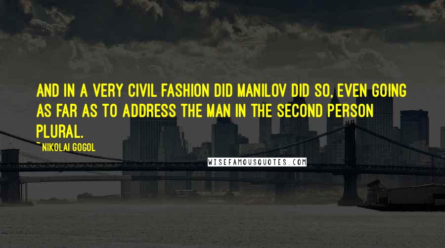 Nikolai Gogol Quotes: And in a very civil fashion did Manilov did so, even going as far as to address the man in the second person plural.