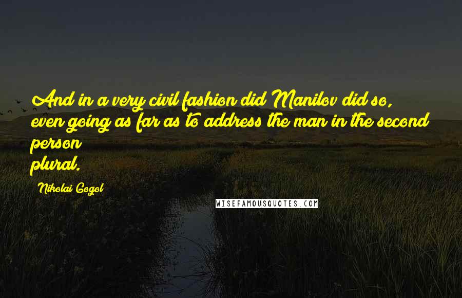 Nikolai Gogol Quotes: And in a very civil fashion did Manilov did so, even going as far as to address the man in the second person plural.