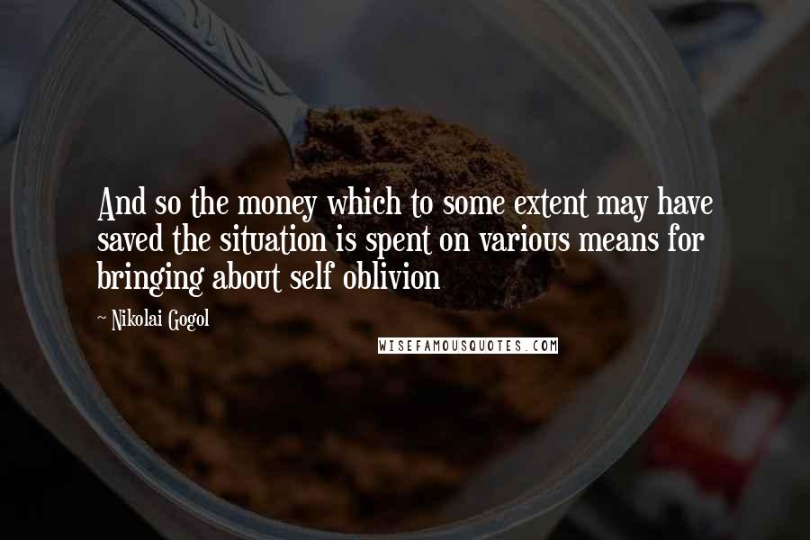 Nikolai Gogol Quotes: And so the money which to some extent may have saved the situation is spent on various means for bringing about self oblivion