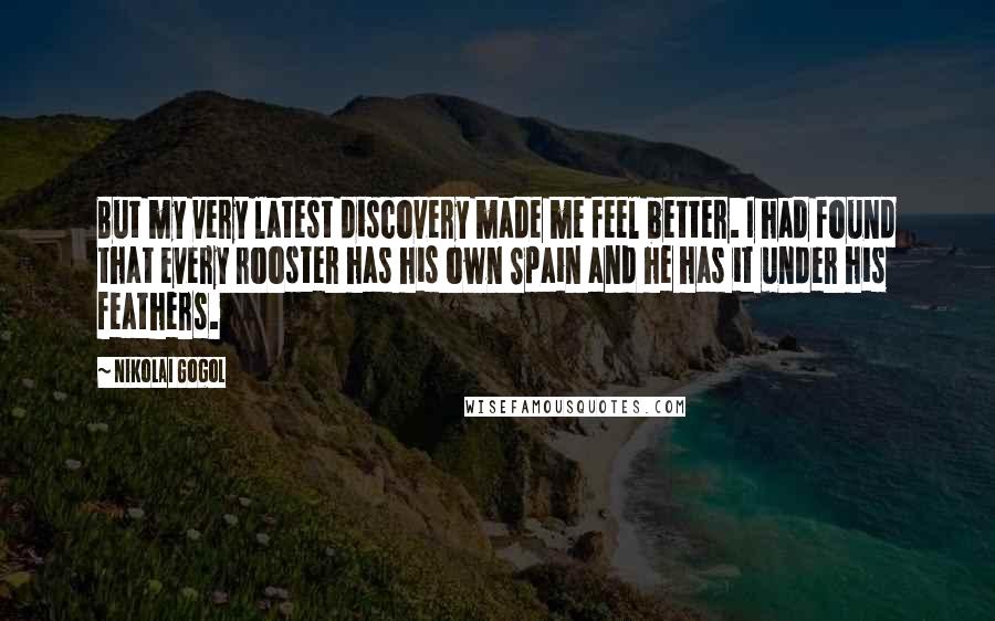 Nikolai Gogol Quotes: But my very latest discovery made me feel better. I had found that every rooster has his own Spain and he has it under his feathers.