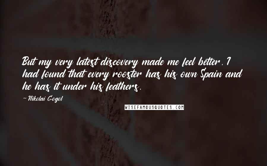Nikolai Gogol Quotes: But my very latest discovery made me feel better. I had found that every rooster has his own Spain and he has it under his feathers.