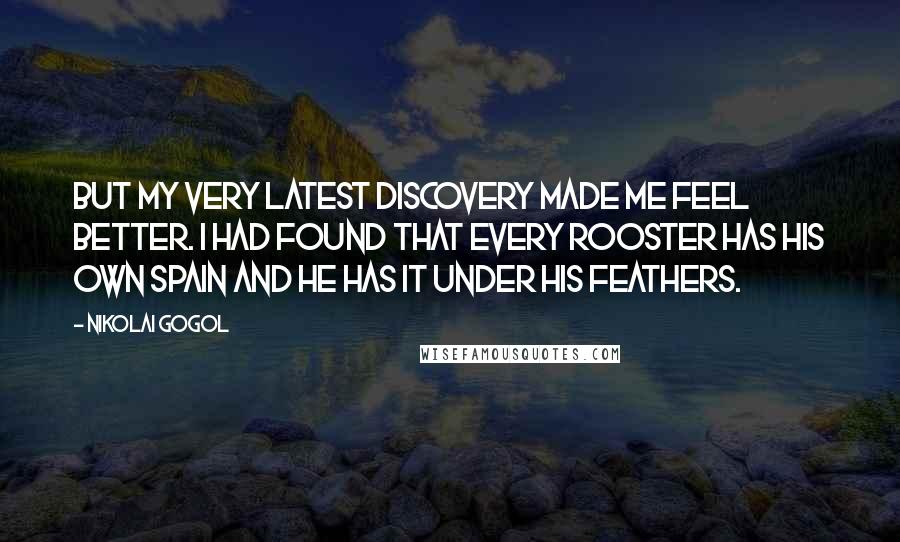 Nikolai Gogol Quotes: But my very latest discovery made me feel better. I had found that every rooster has his own Spain and he has it under his feathers.