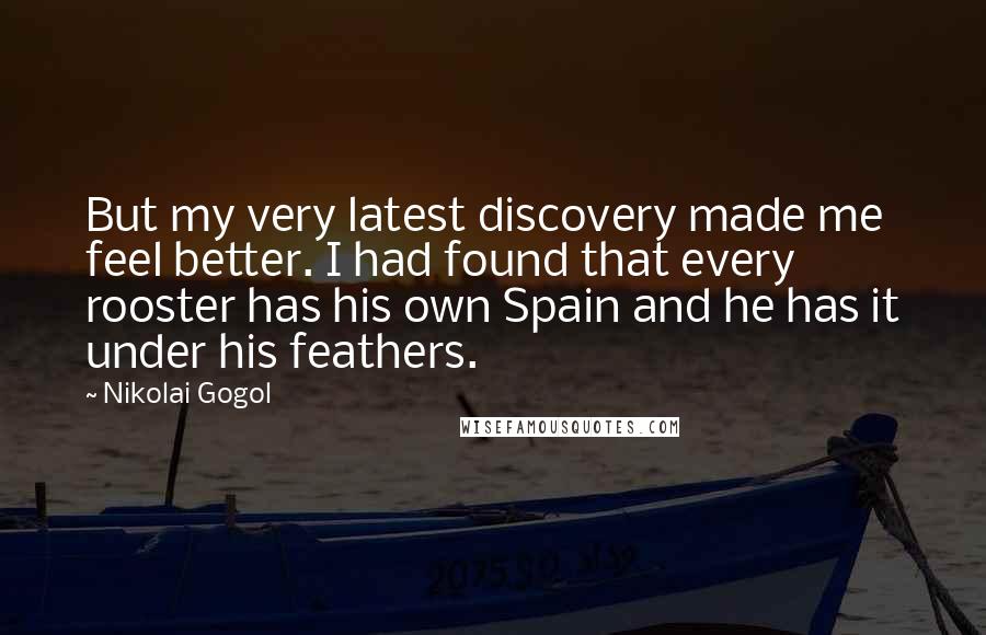 Nikolai Gogol Quotes: But my very latest discovery made me feel better. I had found that every rooster has his own Spain and he has it under his feathers.