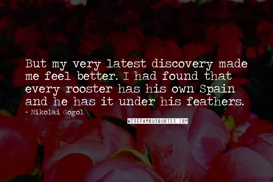 Nikolai Gogol Quotes: But my very latest discovery made me feel better. I had found that every rooster has his own Spain and he has it under his feathers.