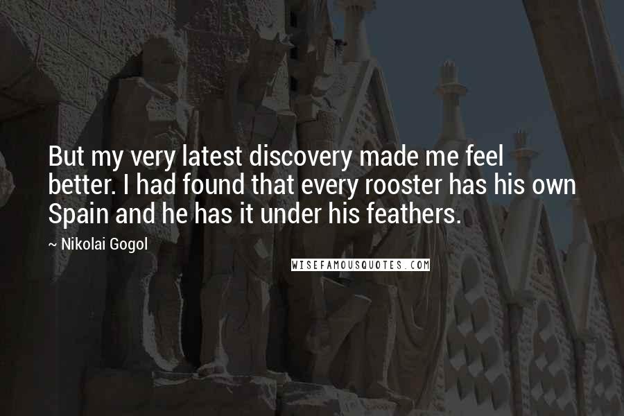 Nikolai Gogol Quotes: But my very latest discovery made me feel better. I had found that every rooster has his own Spain and he has it under his feathers.