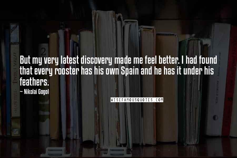 Nikolai Gogol Quotes: But my very latest discovery made me feel better. I had found that every rooster has his own Spain and he has it under his feathers.