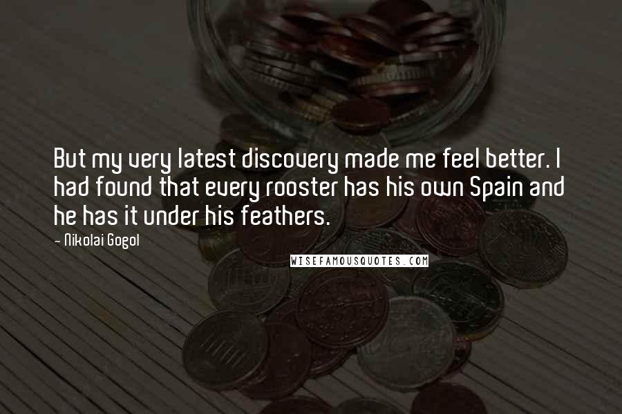 Nikolai Gogol Quotes: But my very latest discovery made me feel better. I had found that every rooster has his own Spain and he has it under his feathers.