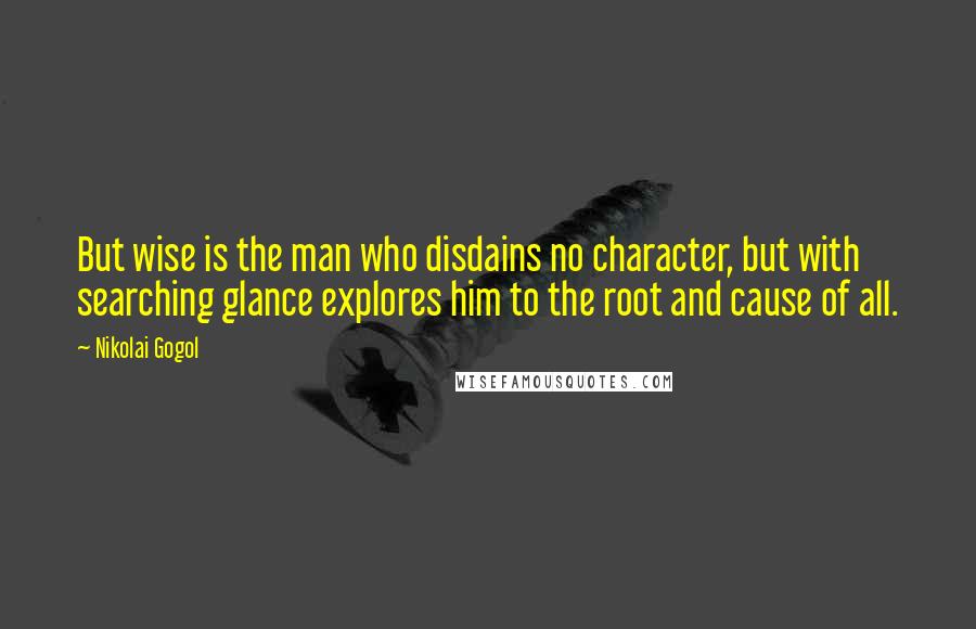 Nikolai Gogol Quotes: But wise is the man who disdains no character, but with searching glance explores him to the root and cause of all.