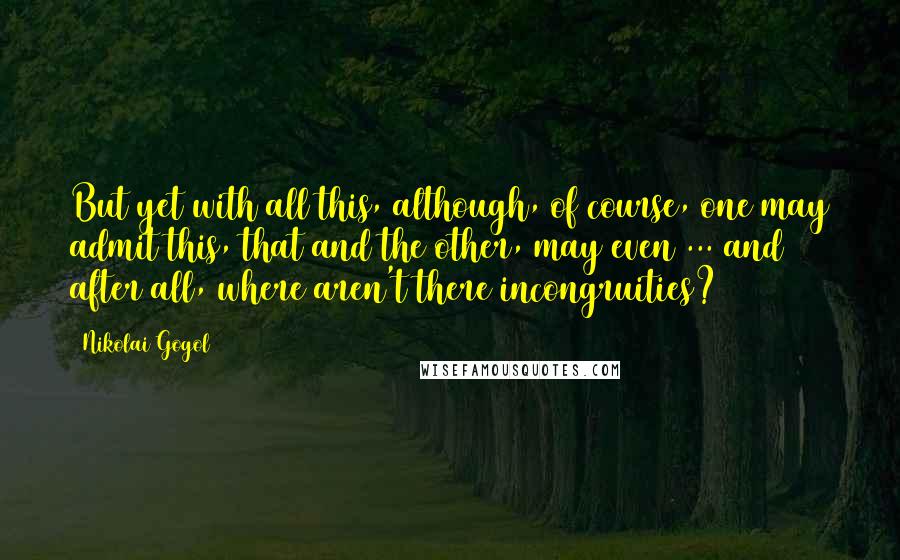 Nikolai Gogol Quotes: But yet with all this, although, of course, one may admit this, that and the other, may even ... and after all, where aren't there incongruities?