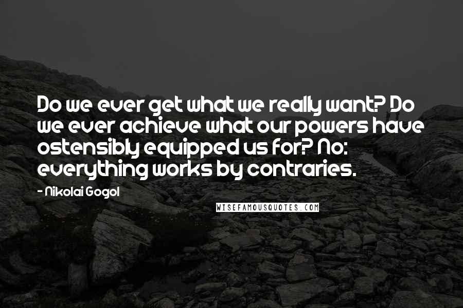 Nikolai Gogol Quotes: Do we ever get what we really want? Do we ever achieve what our powers have ostensibly equipped us for? No: everything works by contraries.